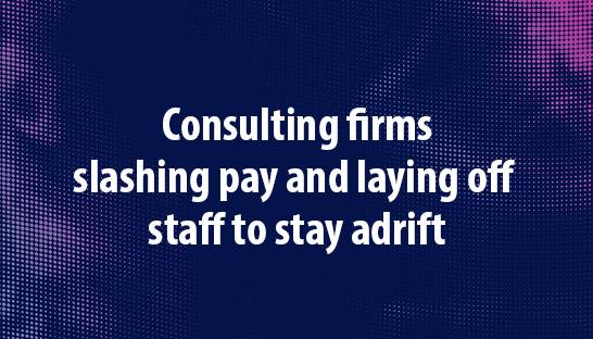 Consulting firms slashing pay and laying off staff to stay adrift